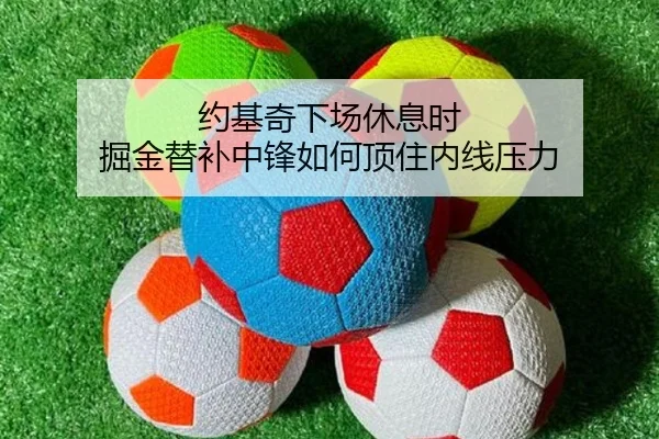 约基奇下场休息时 掘金替补中锋如何顶住内线压力