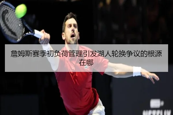詹姆斯赛季初负荷管理引发湖人轮换争议的根源在哪