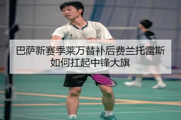 巴萨新赛季莱万替补后费兰托雷斯如何扛起中锋大旗