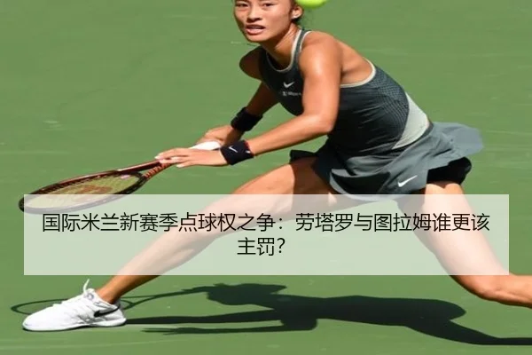 国际米兰新赛季点球权之争：劳塔罗与图拉姆谁更该主罚？