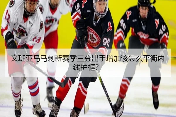 文班亚马马刺新赛季三分出手增加该怎么平衡内线护框？