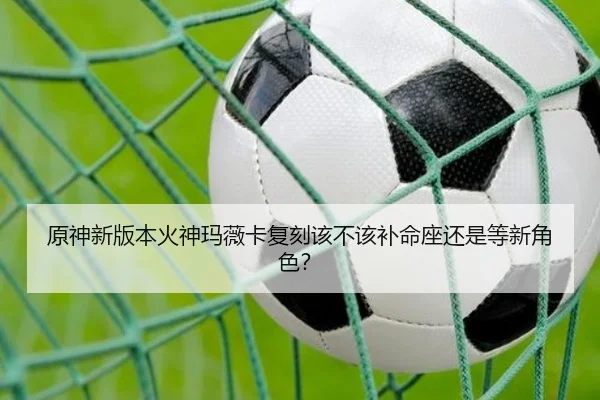 原神新版本火神玛薇卡复刻该不该补命座还是等新角色？